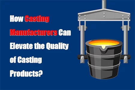 How Casting Manufacturers Can Elevate the Quality of Casting Products?